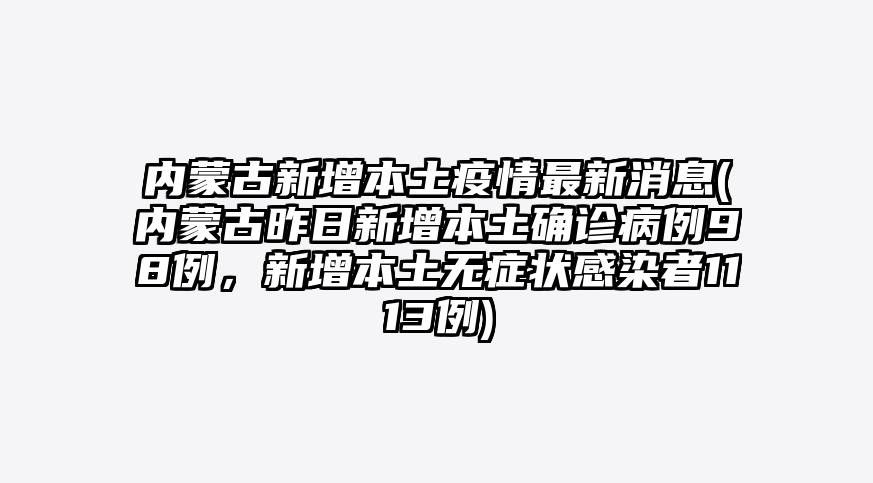 内蒙古新增本土疫情最新消息(内蒙古昨日新增本土确诊病例98例,新增本土无症状感染者1113例)