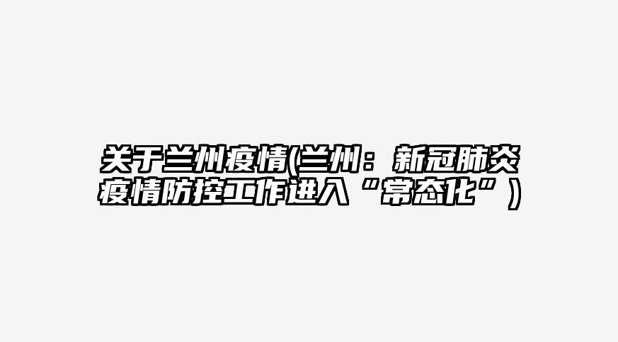 关于兰州疫情(兰州:新冠肺炎疫情防控工作进入“常态化”)
