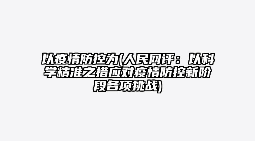 以疫情防控为(人民网评:以科学精准之措应对疫情防控新阶段各项挑战)