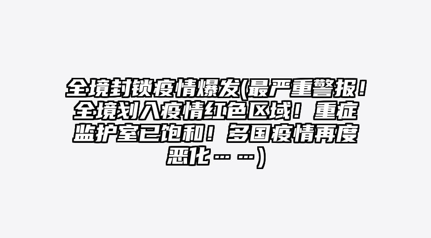 全境封锁疫情爆发(最严重警报!全境划入疫情红色区域!重症监护室已饱和!多国疫情再度恶化……)