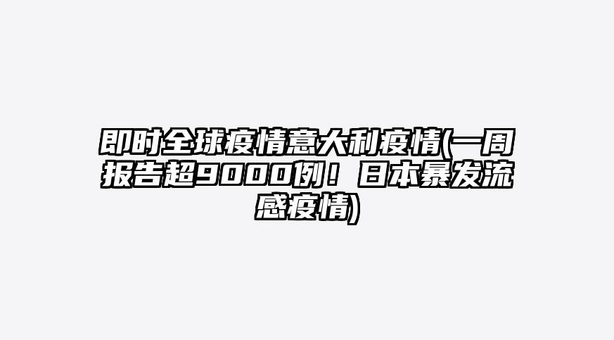 即时全球疫情意大利疫情(一周报告超9000例!日本暴发流感疫情)