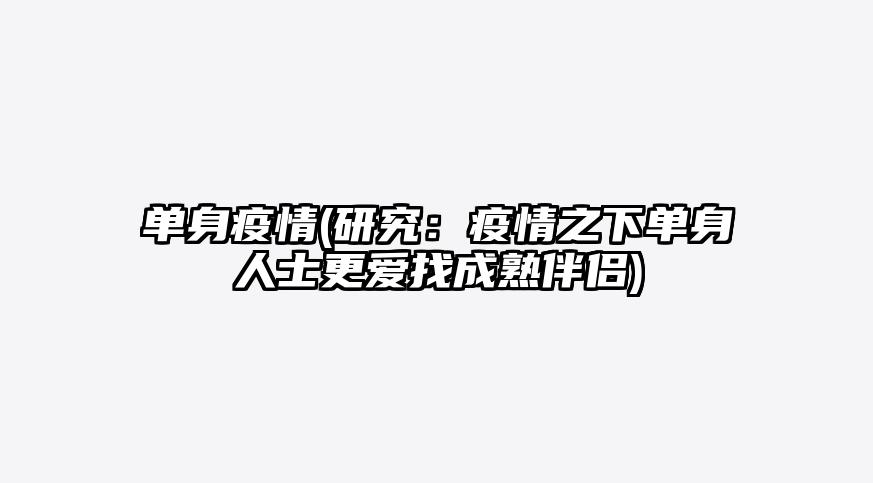 单身疫情(研究:疫情之下单身人士更爱找成熟伴侣)