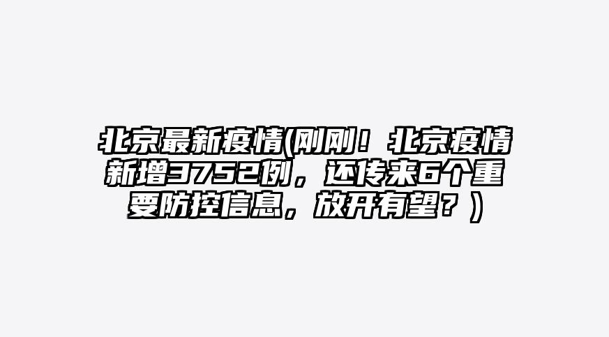 北京最新疫情(刚刚!北京疫情新增3752例,还传来6个重要防控信息,放开有望?)