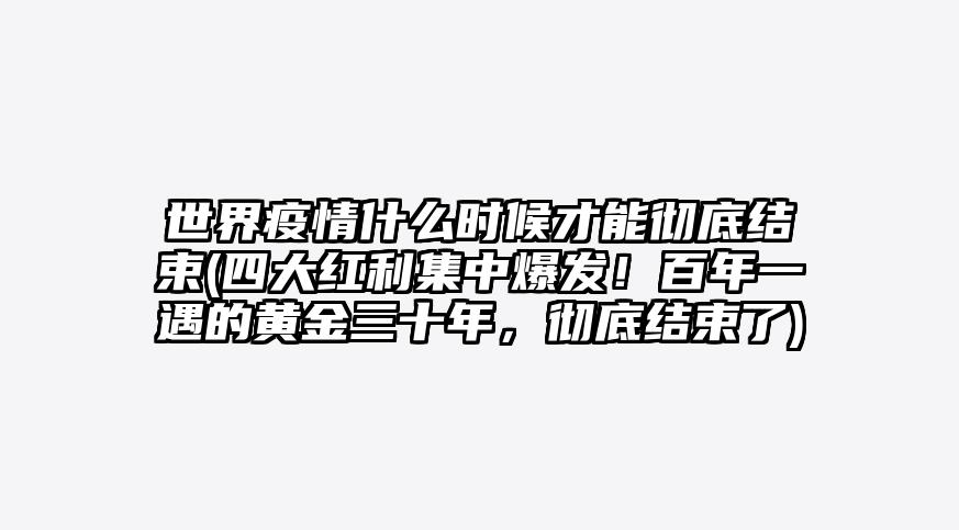 世界疫情什么时候才能彻底结束(四大红利集中爆发!百年一遇的黄金三十年,彻底结束了)