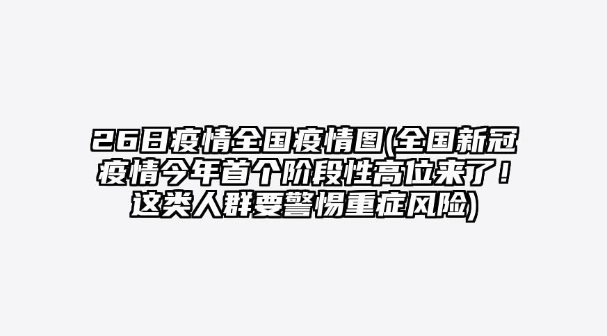 26日疫情全国疫情图(全国新冠疫情今年首个阶段性高位来了!这类人群要警惕重症风险)