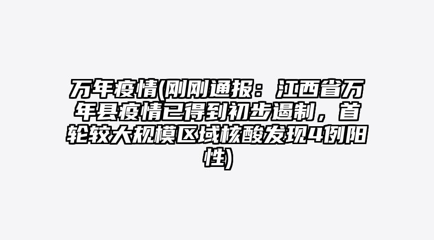 万年疫情(刚刚通报:江西省万年县疫情已得到初步遏制,首轮较大规模区域核酸发现4例阳性)