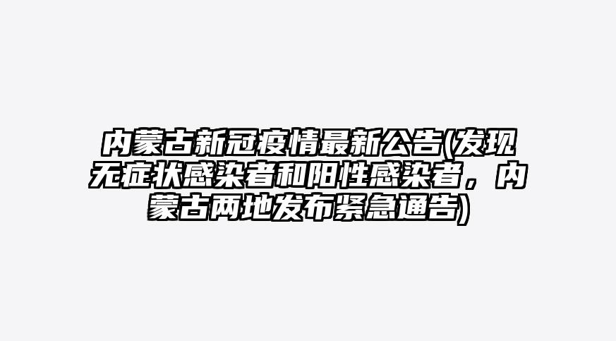内蒙古新冠疫情最新公告(发现无症状感染者和阳性感染者,内蒙古两地发布紧急通告)