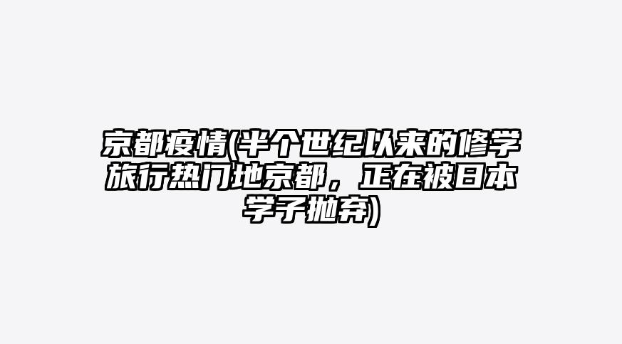 京都疫情(半个世纪以来的修学旅行热门地京都,正在被日本学子抛弃)