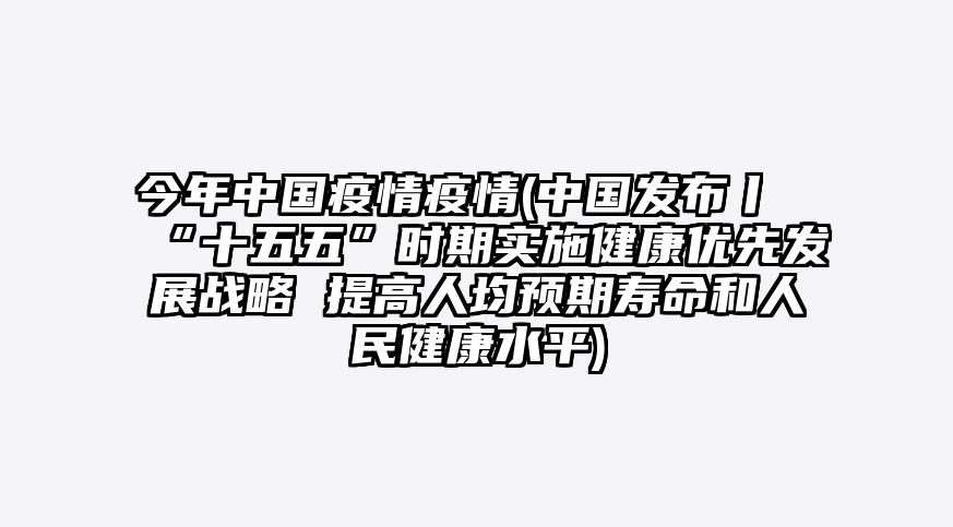 今年中国疫情疫情(中国发布丨“十五五”时期实施健康优先发展战略 提高人均预期寿命和人民健康水平)