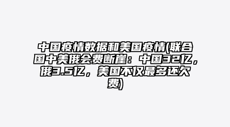 中国疫情数据和美国疫情(联合国中美俄会费断崖:中国32亿,俄3.5亿,美国不仅最多还欠费)