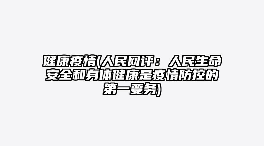 健康疫情(人民网评:人民生命安全和身体健康是疫情防控的第一要务)