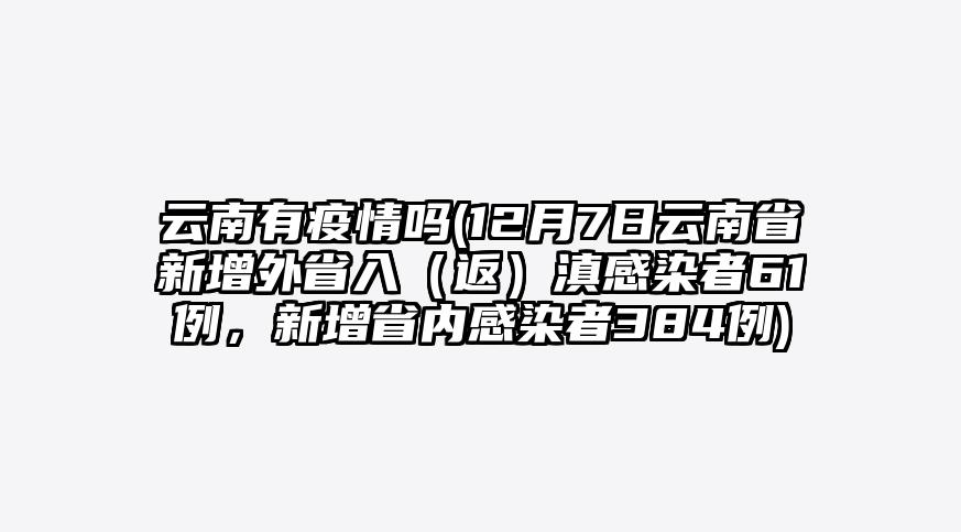 云南有疫情吗(12月7日云南省新增外省入(返)滇感染者61例,新增省内感染者384例)
