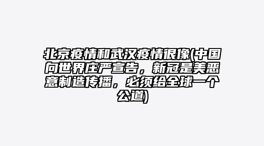 北京疫情和武汉疫情很像(中国向世界庄严宣告,新冠是美恶意制造传播,必须给全球一个公道)