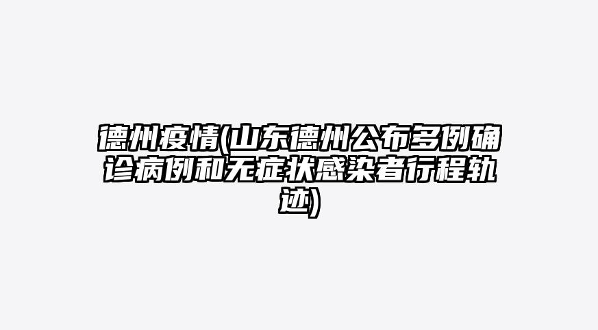 德州疫情(山东德州公布多例确诊病例和无症状感染者行程轨迹)