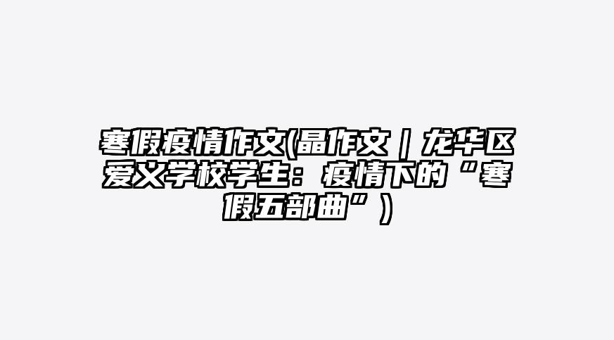 寒假疫情作文(晶作文|龙华区爱义学校学生:疫情下的“寒假五部曲”)