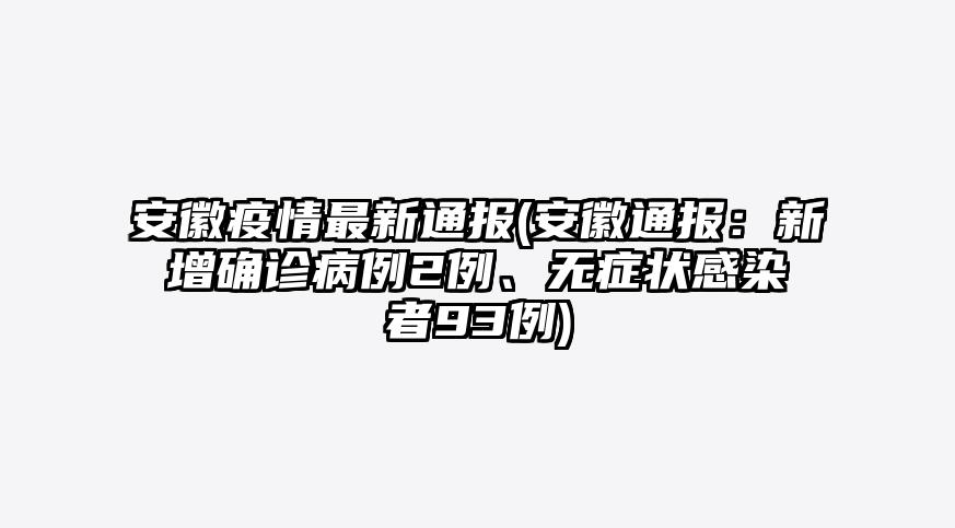 安徽疫情最新通报(安徽通报:新增确诊病例2例、无症状感染者93例)