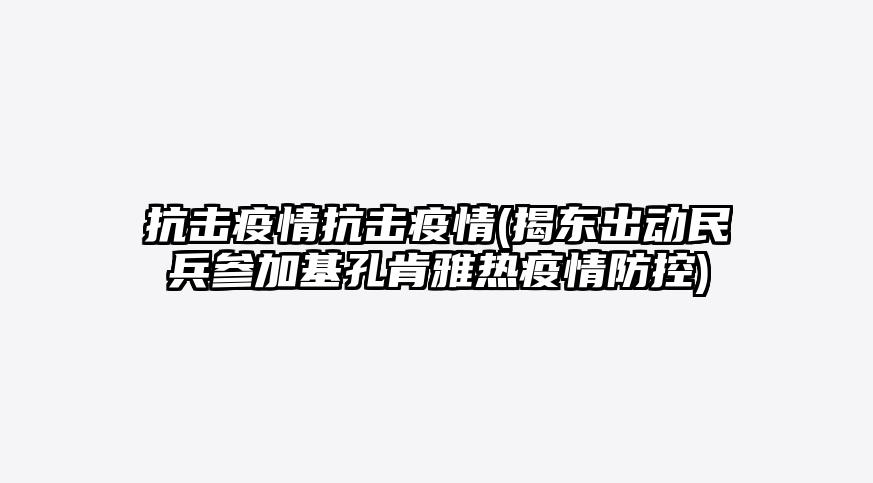 抗击疫情抗击疫情(揭东出动民兵参加基孔肯雅热疫情防控)