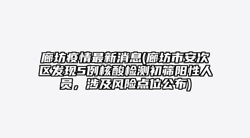 廊坊疫情最新消息(廊坊市安次区发现5例核酸检测初筛阳性人员,涉及风险点位公布)