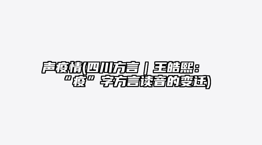 声疫情(四川方言|王皓熙:“疫”字方言读音的变迁)