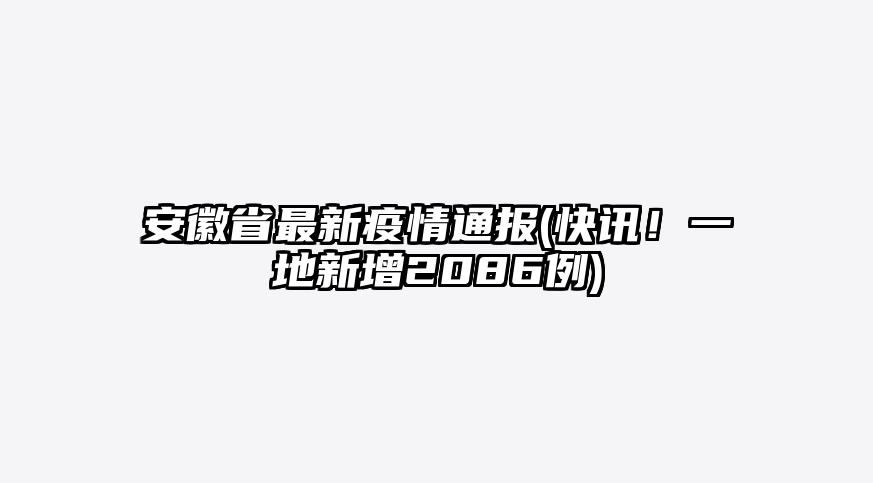 安徽省最新疫情通报(快讯!一地新增2086例)