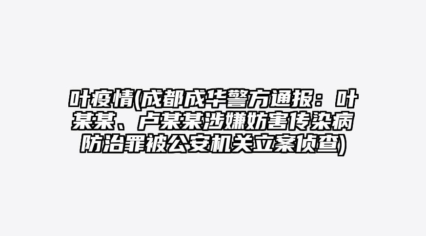 叶疫情(成都成华警方通报:叶某某、卢某某涉嫌妨害传染病防治罪被公安机关立案侦查)