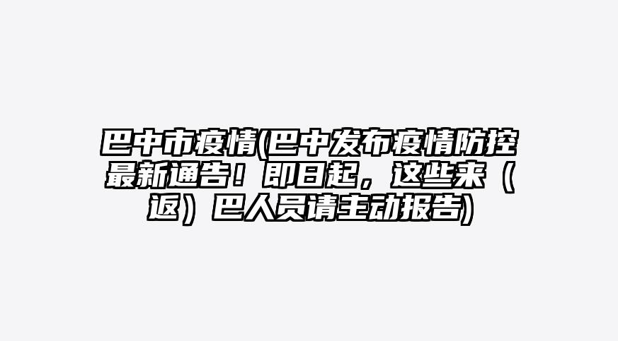 巴中市疫情(巴中发布疫情防控最新通告!即日起,这些来(返)巴人员请主动报告)