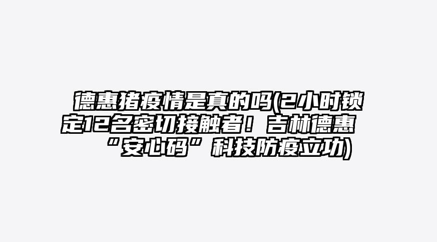 德惠猪疫情是真的吗(2小时锁定12名密切接触者!吉林德惠“安心码”科技防疫立功)