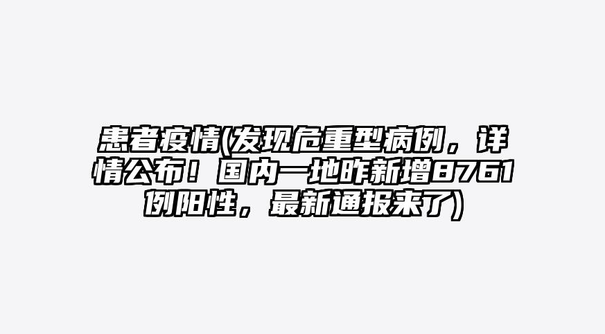 患者疫情(发现危重型病例,详情公布!国内一地昨新增8761例阳性,最新通报来了)
