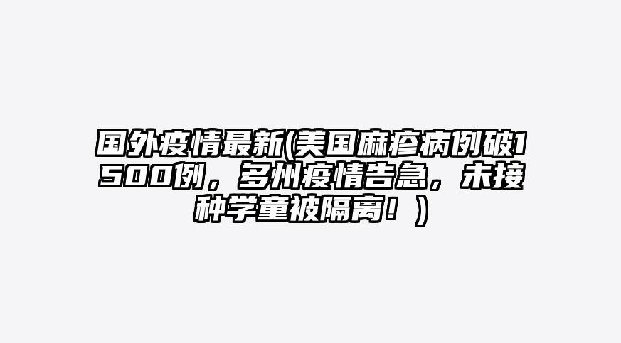 国外疫情最新(美国麻疹病例破1500例,多州疫情告急,未接种学童被隔离!)