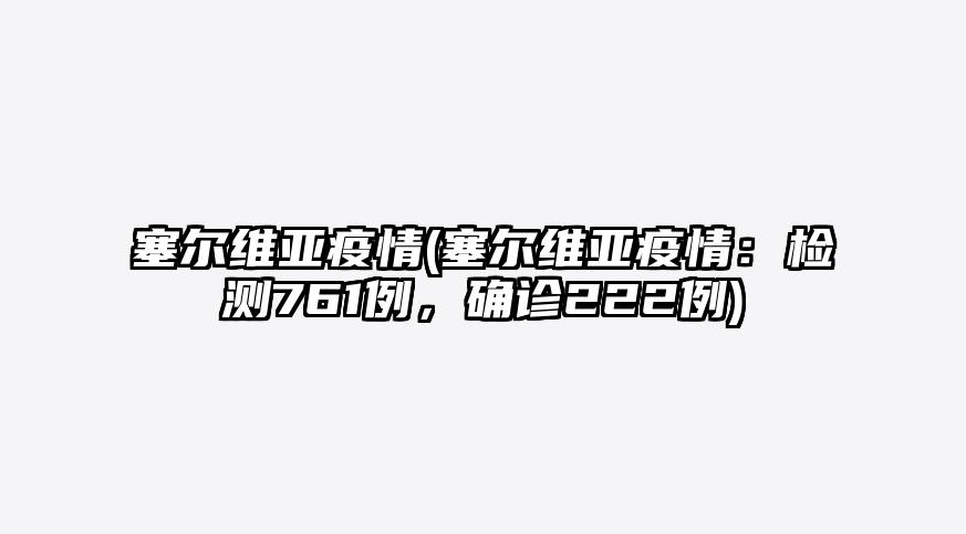 塞尔维亚疫情(塞尔维亚疫情:检测761例,确诊222例)