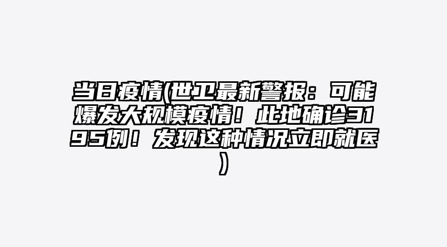 当日疫情(世卫最新警报:可能爆发大规模疫情!此地确诊3195例!发现这种情况立即就医)