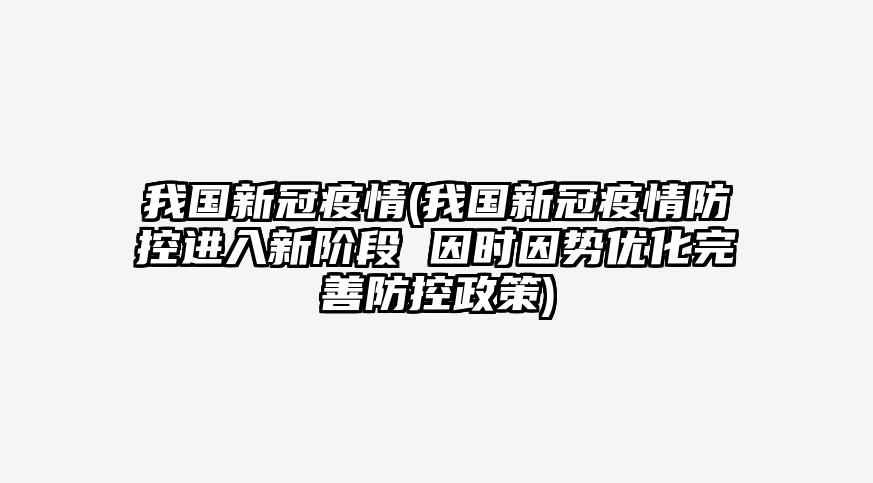 我国新冠疫情(我国新冠疫情防控进入新阶段 因时因势优化完善防控政策)