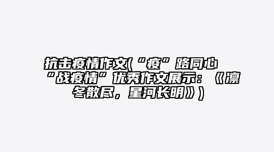 抗击疫情作文(“疫”路同心“战疫情”优秀作文展示:《凛冬散尽,星河长明》)