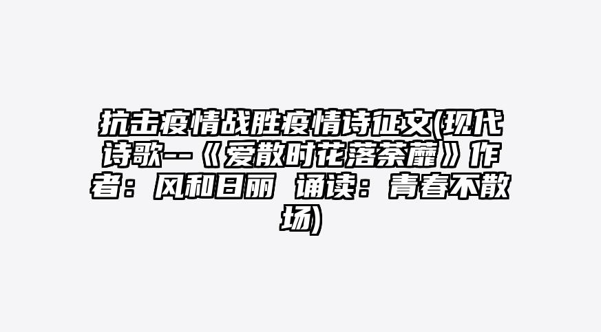 抗击疫情战胜疫情诗征文(现代诗歌--《爱散时花落荼蘼》作者:风和日丽 诵读:青春不散场)