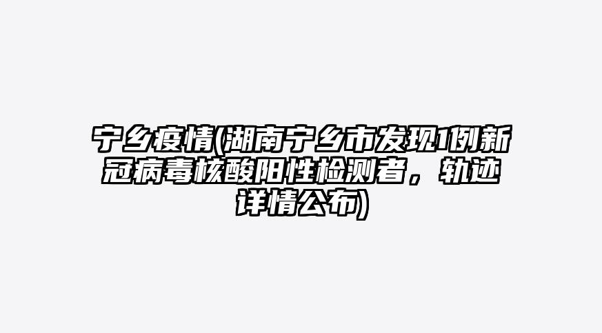 宁乡疫情(湖南宁乡市发现1例新冠病毒核酸阳性检测者,轨迹详情公布)