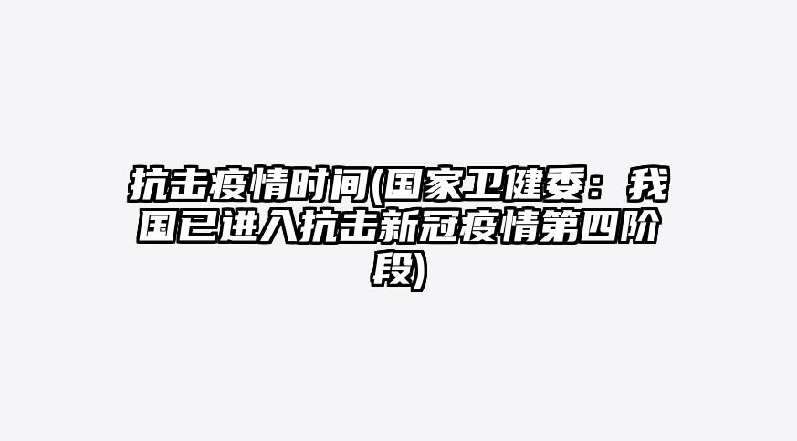 抗击疫情时间(国家卫健委:我国已进入抗击新冠疫情第四阶段)