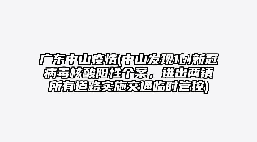 广东中山疫情(中山发现1例新冠病毒核酸阳性个案,进出两镇所有道路实施交通临时管控)