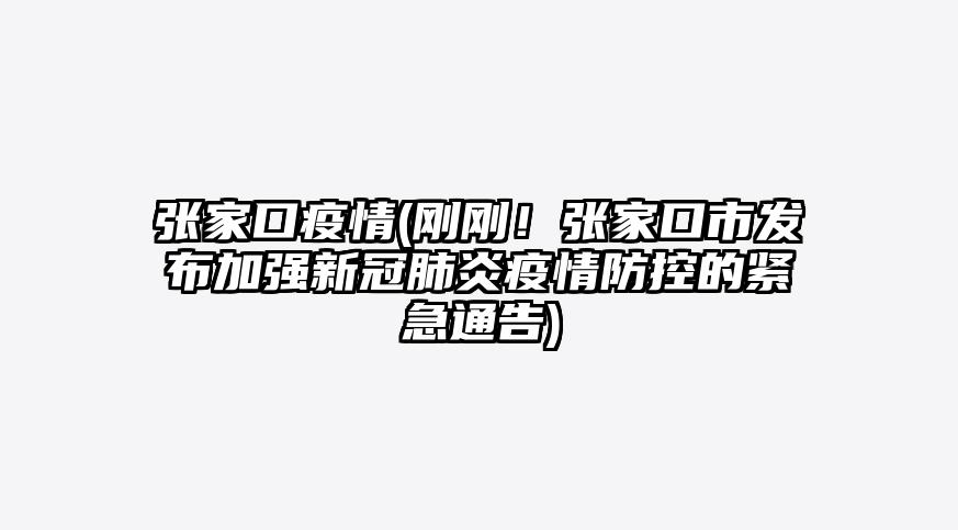 张家口疫情(刚刚!张家口市发布加强新冠肺炎疫情防控的紧急通告)