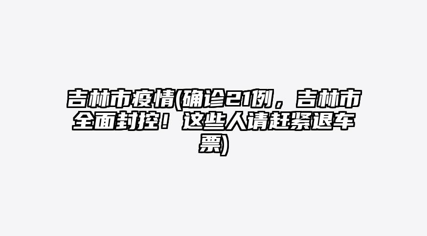 吉林市疫情(确诊21例,吉林市全面封控!这些人请赶紧退车票)