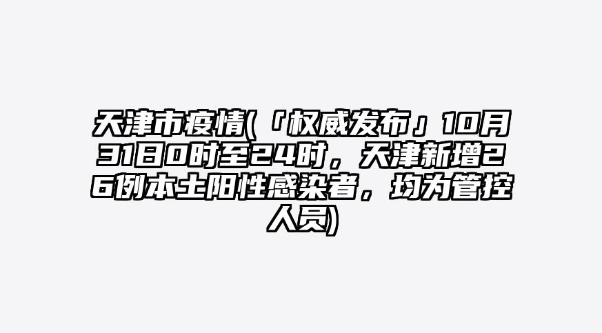 天津市疫情(「权威发布」10月31日0时至24时,天津新增26例本土阳性感染者,均为管控人员)