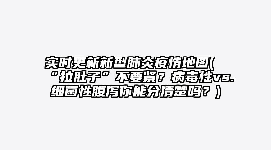 实时更新新型肺炎疫情地图(“拉肚子”不要紧?病毒性vs.细菌性腹泻你能分清楚吗?)