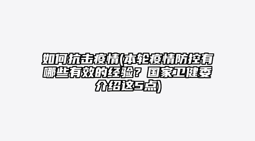 如何抗击疫情(本轮疫情防控有哪些有效的经验?国家卫健委介绍这5点)