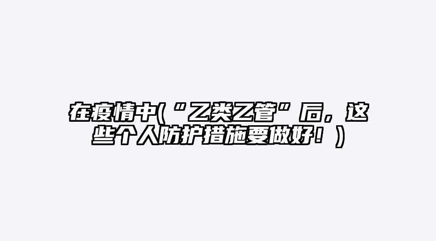 在疫情中(“乙类乙管”后,这些个人防护措施要做好!)