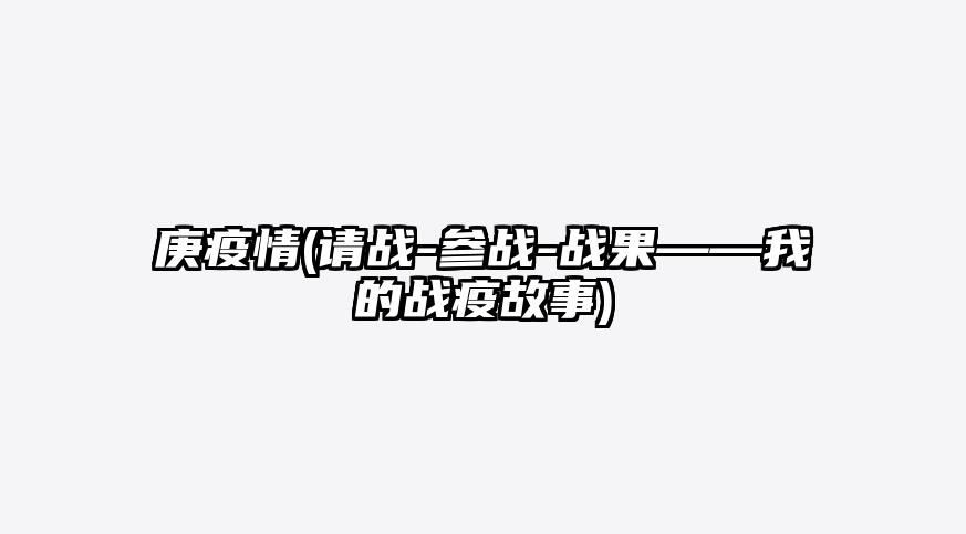 庚疫情(请战-参战-战果——我的战疫故事)