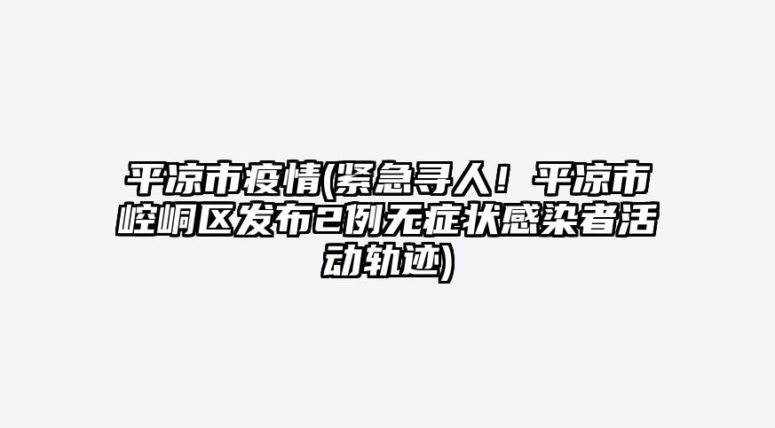 平凉市疫情(紧急寻人!平凉市崆峒区发布2例无症状感染者活动轨迹)