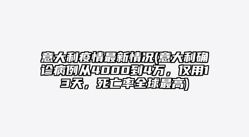 意大利疫情最新情况(意大利确诊病例从4000到4万,仅用13天,死亡率全球最高)