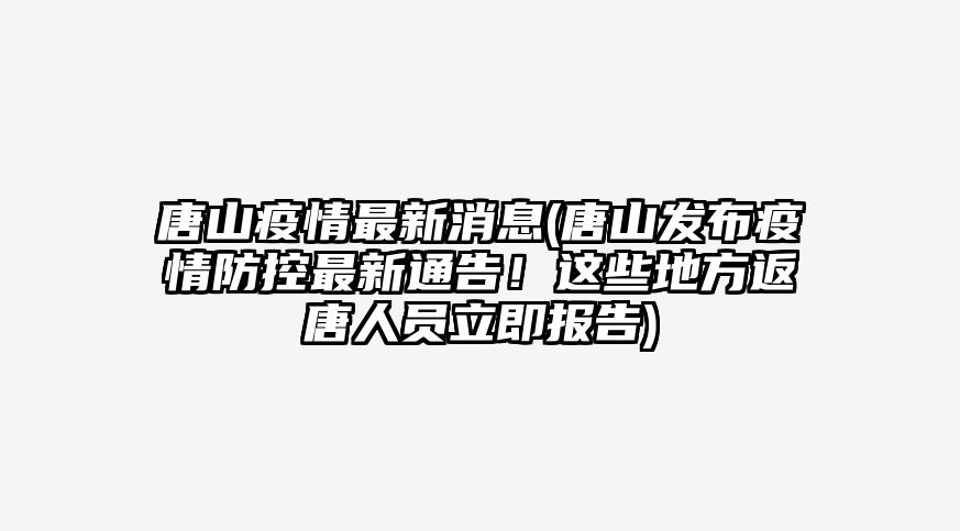 唐山疫情最新消息(唐山发布疫情防控最新通告!这些地方返唐人员立即报告)