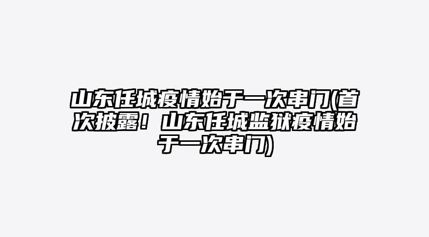 山东任城疫情始于一次串门(首次披露!山东任城监狱疫情始于一次串门)