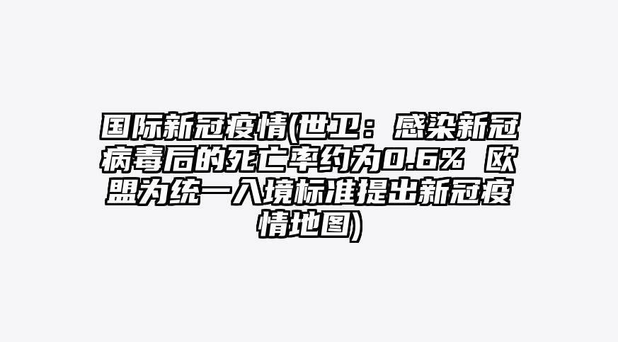 国际新冠疫情(世卫:感染新冠病毒后的死亡率约为0.6% 欧盟为统一入境标准提出新冠疫情地图)