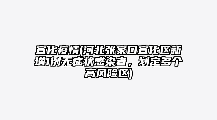 宣化疫情(河北张家口宣化区新增1例无症状感染者,划定多个高风险区)